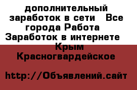 дополнительный заработок в сети - Все города Работа » Заработок в интернете   . Крым,Красногвардейское